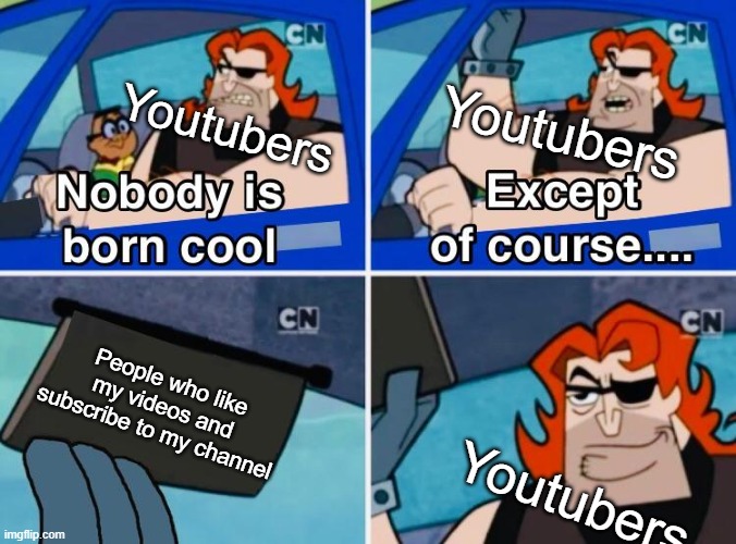 Nobody is born cool | Youtubers; Youtubers; People who like my videos and subscribe to my channel; Youtubers | image tagged in nobody is born cool | made w/ Imgflip meme maker