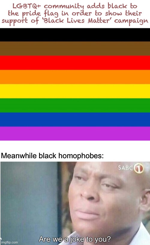 LGBTQ+ community adds black to the pride flag in order to show their support of ‘Black Lives Matter’ campaign; Meanwhile black homophobes:; Are we a joke to you? | image tagged in am i a joke to you,black lives matter,homophobic,lgbt,memes,irony | made w/ Imgflip meme maker