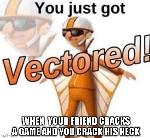 Don't pirate games lol | WHEN  YOUR FRIEND CRACKS A GAME AND YOU CRACK HIS NECK | image tagged in you just got vectored | made w/ Imgflip meme maker