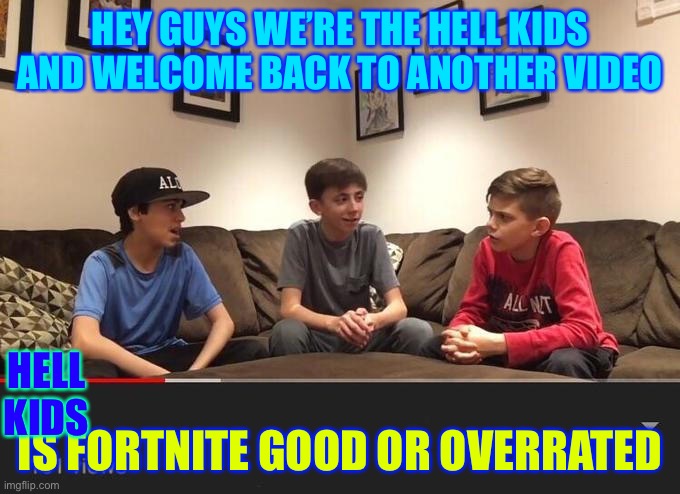 Is Fortnite Actually Overrated? | HEY GUYS WE’RE THE HELL KIDS AND WELCOME BACK TO ANOTHER VIDEO; HELL KIDS; IS FORTNITE GOOD OR OVERRATED | image tagged in is fortnite actually overrated | made w/ Imgflip meme maker