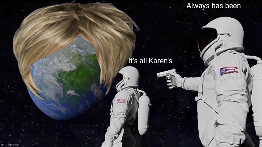 Earth would like to see the manager | Always has been; It's all Karen's | image tagged in memes,always has been | made w/ Imgflip meme maker