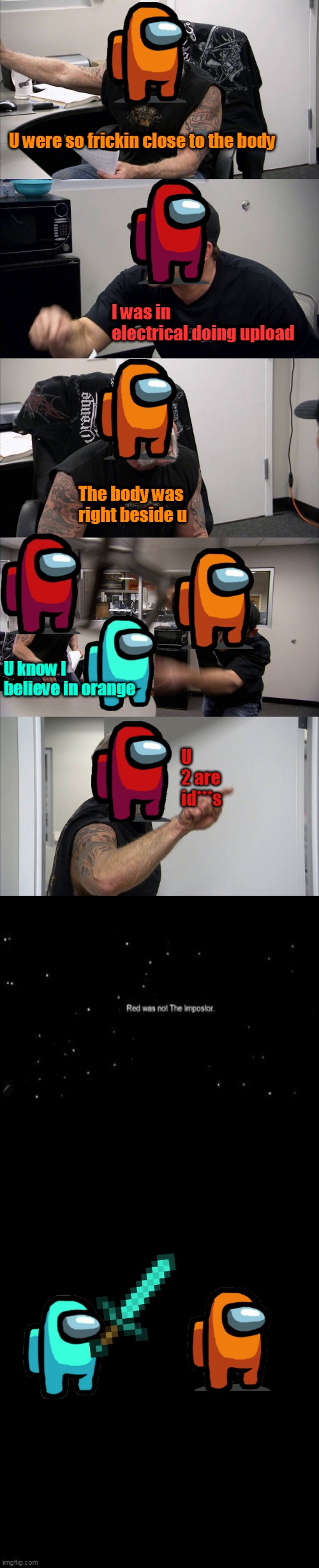 moral lesson: Red not sus | U were so frickin close to the body; I was in electrical doing upload; The body was right beside u; U know I believe in orange; U 2 are id***s | image tagged in memes | made w/ Imgflip meme maker