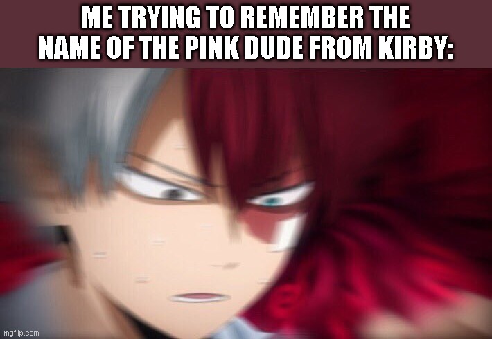 Can someone tell me his name? |  ME TRYING TO REMEMBER THE NAME OF THE PINK DUDE FROM KIRBY: | image tagged in todoroki thinking,memes,kirby | made w/ Imgflip meme maker