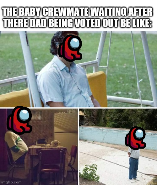 Sad | THE BABY CREWMATE WAITING AFTER THERE DAD BEING VOTED OUT BE LIKE: | image tagged in memes,sad pablo escobar | made w/ Imgflip meme maker