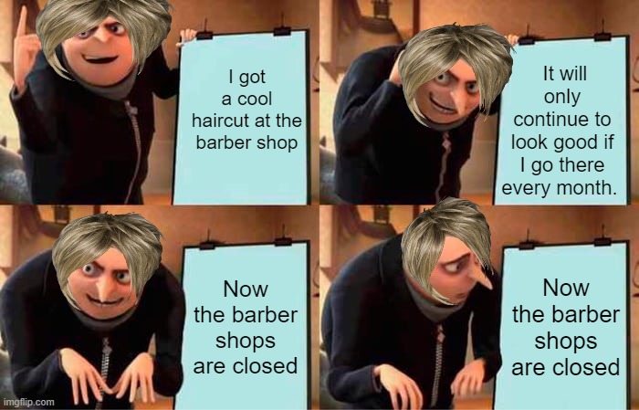 Corona Problem | I got a cool haircut at the barber shop; It will only continue to look good if I go there every month. Now the barber shops are closed; Now the barber shops are closed | image tagged in memes,gru's plan,corona,coronavirus,gru meme,karen | made w/ Imgflip meme maker
