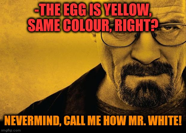 -Seriously? | -THE EGG IS YELLOW, SAME COLOUR, RIGHT? NEVERMIND, CALL ME HOW MR. WHITE! | image tagged in breaking bad,organic chemistry,drugs are bad,meth,british empire,devil | made w/ Imgflip meme maker