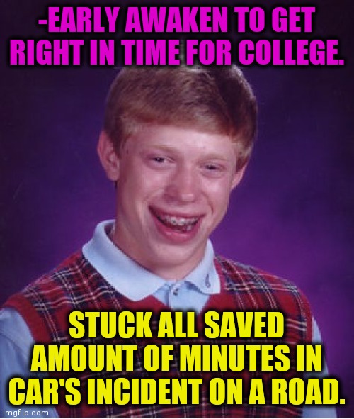 -Perhaps, not dismissed. | -EARLY AWAKEN TO GET RIGHT IN TIME FOR COLLEGE. STUCK ALL SAVED AMOUNT OF MINUTES IN CAR'S INCIDENT ON A ROAD. | image tagged in memes,bad luck brian,college life,road rage,saved by the bell,the great awakening | made w/ Imgflip meme maker