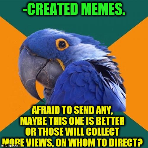 -Bird is telling sounds. | -CREATED MEMES. AFRAID TO SEND ANY, MAYBE THIS ONE IS BETTER OR THOSE WILL COLLECT MORE VIEWS, ON WHOM TO DIRECT? | image tagged in memes,paranoid parrot,memes about memes,send help,submissions,first world problems | made w/ Imgflip meme maker