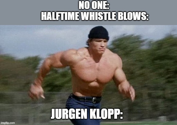 LOL klopp | NO ONE: 
HALFTIME WHISTLE BLOWS:; JURGEN KLOPP: | image tagged in running arnold | made w/ Imgflip meme maker