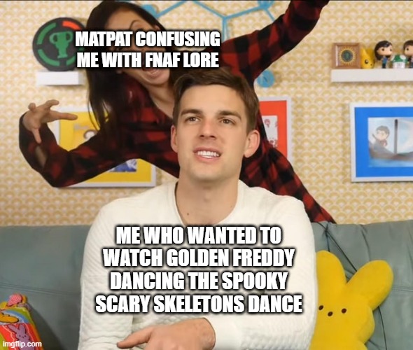 hey thats just a theory a GAME THEORY thanks for watching | MATPAT CONFUSING ME WITH FNAF LORE; ME WHO WANTED TO WATCH GOLDEN FREDDY DANCING THE SPOOKY SCARY SKELETONS DANCE | image tagged in memes | made w/ Imgflip meme maker