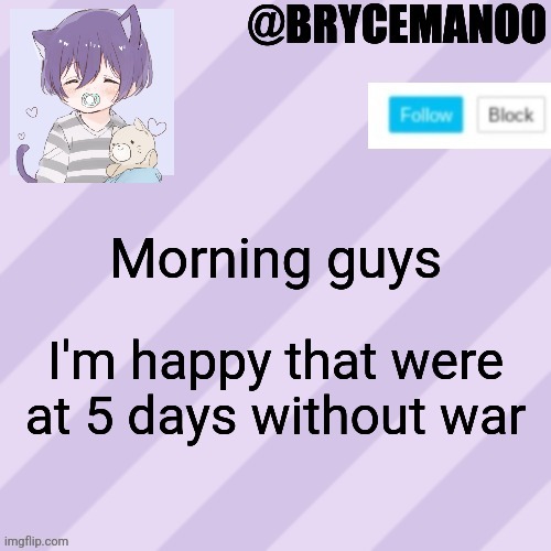 BrycemanOO new announcement template | Morning guys; I'm happy that were at 5 days without war | image tagged in brycemanoo new announcement template | made w/ Imgflip meme maker