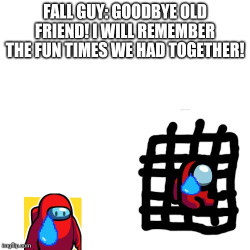 Fall Guy says goodbye to Mini Crewmate | FALL GUY: GOODBYE OLD FRIEND! I WILL REMEMBER THE FUN TIMES WE HAD TOGETHER! | image tagged in memes,blank transparent square | made w/ Imgflip meme maker