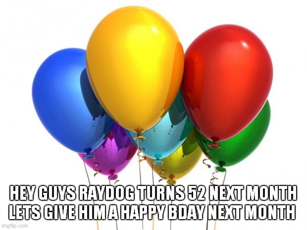 HappyBirthday! |  HEY GUYS RAYDOG TURNS 52 NEXT MONTH LETS GIVE HIM A HAPPY BDAY NEXT MONTH | image tagged in happybirthday | made w/ Imgflip meme maker