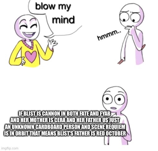 Woah | IF BLIST IS CANNON IN BOTH FATE AND FYAB 
AND HER MOTHER IS CERA AND HER FATHER US JUST AN UNKNOWN CARDBOARD PERSON AND SCENE REQUIEM IS IN ORBIT THAT MEANS BLIST'S FATHER IS RED OCTOBER | image tagged in blow my mind | made w/ Imgflip meme maker