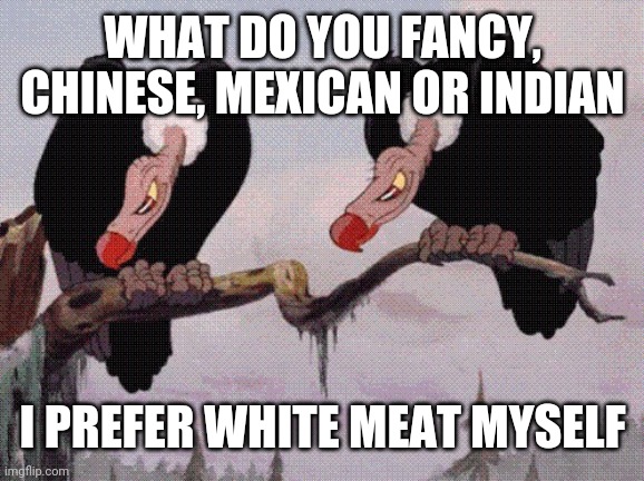 Feeling Peckish | WHAT DO YOU FANCY, CHINESE, MEXICAN OR INDIAN; I PREFER WHITE MEAT MYSELF | image tagged in feeling peckish | made w/ Imgflip meme maker