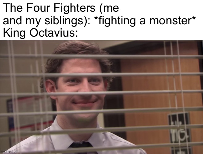 *chuckles* we’re in danger! | The Four Fighters (me and my siblings): *fighting a monster*
King Octavius: | image tagged in jim looking through blinds | made w/ Imgflip meme maker