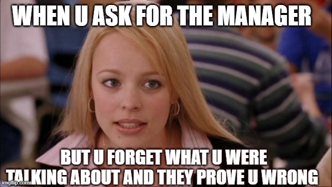 Its Not Going To Happen Meme | WHEN U ASK FOR THE MANAGER; BUT U FORGET WHAT U WERE TALKING ABOUT AND THEY PROVE U WRONG | image tagged in memes,its not going to happen | made w/ Imgflip meme maker