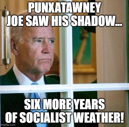 Punxatawney Joe! | PUNXATAWNEY JOE SAW HIS SHADOW... SIX MORE YEARS OF SOCIALIST WEATHER! | image tagged in sad joe biden,punxsutawney phil,communist socialist,weather | made w/ Imgflip meme maker
