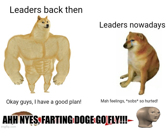 Buff Doge vs. Cheems | Leaders back then; Leaders nowadays; Mah feelings, *sobs* so hurted! Okay guys, I have a good plan! AHH NYES, FARTING DOGE GO FLY!!! | image tagged in memes,cheems,extraterrestrial | made w/ Imgflip meme maker