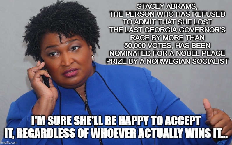 Denial, Thy Name is Abrams | STACEY ABRAMS, THE PERSON WHO HAS REFUSED TO ADMIT THAT SHE LOST THE LAST GEORGIA GOVERNOR'S RACE BY MORE THAN 50,000 VOTES, HAS BEEN NOMINATED FOR A NOBEL PEACE PRIZE BY A NORWEGIAN SOCIALIST; I'M SURE SHE'LL BE HAPPY TO ACCEPT IT, REGARDLESS OF WHOEVER ACTUALLY WINS IT... | image tagged in stacey abrams on phone | made w/ Imgflip meme maker