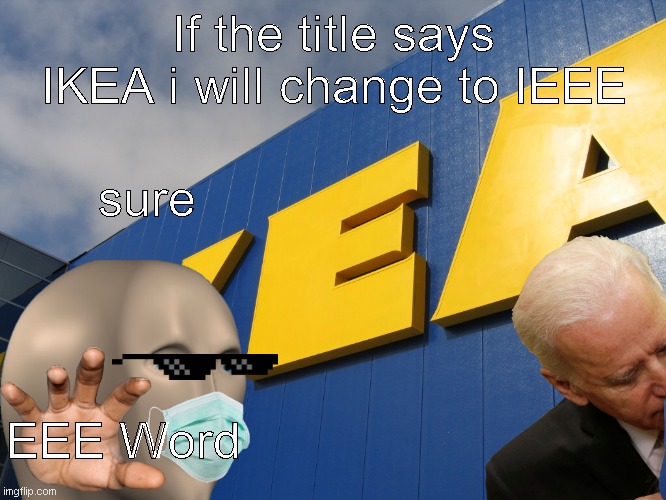 i  e  e  e | If the title says IKEA i will change to IEEE; sure; EEE Word | image tagged in ikea | made w/ Imgflip meme maker
