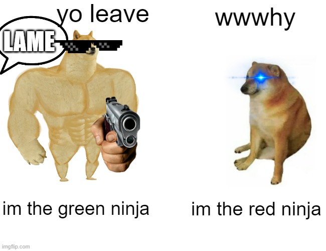 Buff Doge vs. Cheems Meme | yo leave; wwwhy; LAME; im the green ninja; im the red ninja | image tagged in memes,buff doge vs cheems | made w/ Imgflip meme maker