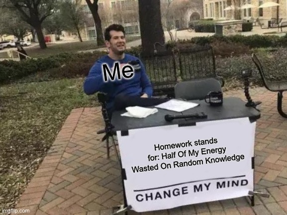 H.O.M.E.W.O.R.K | Me; Homework stands for: Half Of My Energy Wasted On Random Knowledge | image tagged in memes,change my mind | made w/ Imgflip meme maker