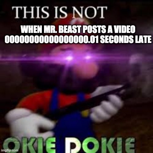 Lol | WHEN MR. BEAST POSTS A VIDEO 00000000000000000.O1 SECONDS LATE | image tagged in this is not okie dokie | made w/ Imgflip meme maker