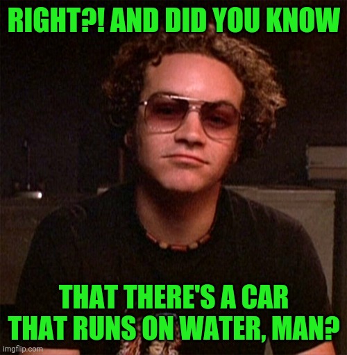 Hyde | RIGHT?! AND DID YOU KNOW THAT THERE'S A CAR THAT RUNS ON WATER, MAN? | image tagged in hyde | made w/ Imgflip meme maker