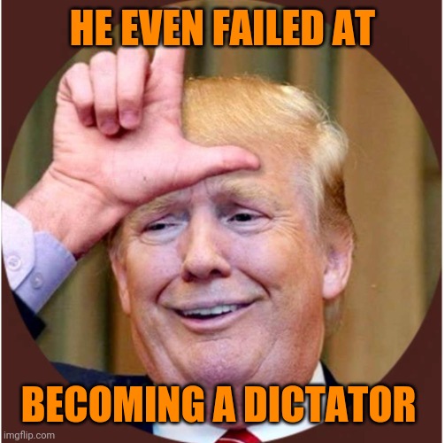 Trump loser | HE EVEN FAILED AT; BECOMING A DICTATOR | image tagged in trump loser | made w/ Imgflip meme maker