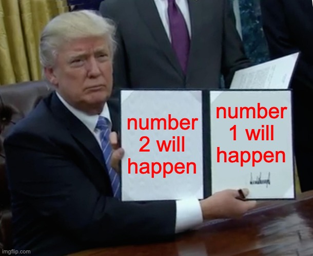 Trump Bill Signing | number 2 will happen; number 1 will happen | image tagged in memes,trump bill signing | made w/ Imgflip meme maker