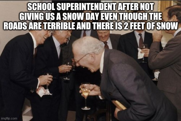I AM FURIOUS | SCHOOL SUPERINTENDENT AFTER NOT GIVING US A SNOW DAY EVEN THOUGH THE ROADS ARE TERRIBLE AND THERE IS 2 FEET OF SNOW | image tagged in memes,laughing men in suits | made w/ Imgflip meme maker