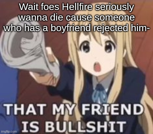 But why, why would he do that- | Wait foes Hellfire seriously wanna die cause someone who has a boyfriend rejected him- | image tagged in fr fr | made w/ Imgflip meme maker