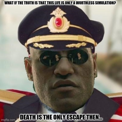 Obvious Morpheus |  WHAT IF THE TRUTH IS THAT THIS LIFE IS ONLY A WORTHLESS SIMULATION? DEATH IS THE ONLY ESCAPE THEN... | image tagged in memes,matrix morpheus,darkness | made w/ Imgflip meme maker