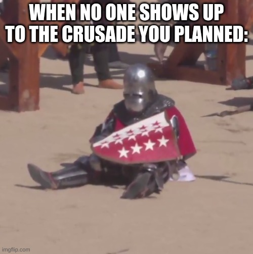 :( | WHEN NO ONE SHOWS UP TO THE CRUSADE YOU PLANNED: | image tagged in sad crusader noises | made w/ Imgflip meme maker
