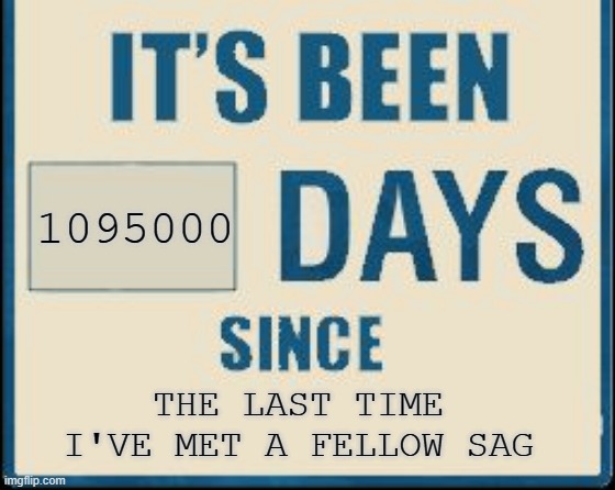 Its been 0 Days | 1095000 THE LAST TIME I'VE MET A FELLOW SAG | image tagged in its been 0 days | made w/ Imgflip meme maker