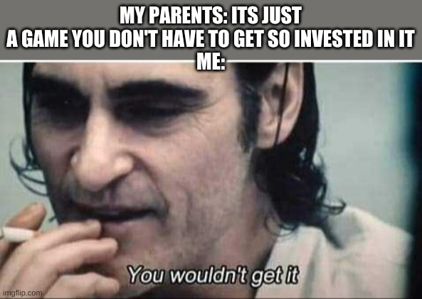 You wouldn't get it | MY PARENTS: ITS JUST A GAME YOU DON'T HAVE TO GET SO INVESTED IN IT
ME: | image tagged in you wouldn't get it | made w/ Imgflip meme maker