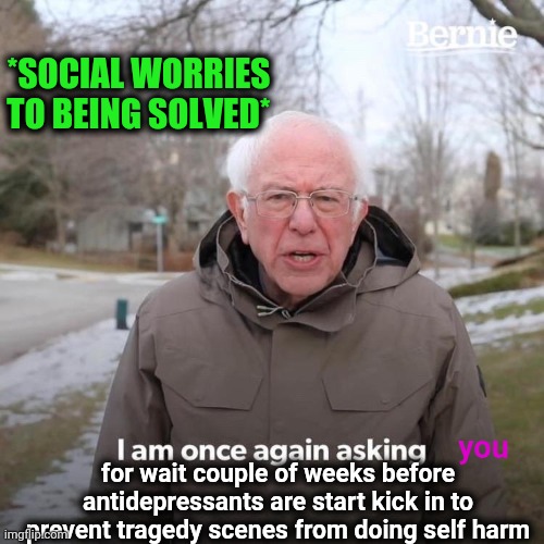 -Just second. | *SOCIAL WORRIES TO BEING SOLVED*; you; for wait couple of weeks before antidepressants are start kick in to prevent tragedy scenes from doing self harm | image tagged in memes,bernie i am once again asking for your support,big pharma,tech support,old man,tips | made w/ Imgflip meme maker