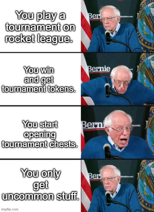 Bernie Sander Reaction (change) | You play a tournament on rocket league. You win and get tournament tokens. You start opening tournament chests. You only get uncommon stuff. | image tagged in bernie sander reaction change | made w/ Imgflip meme maker