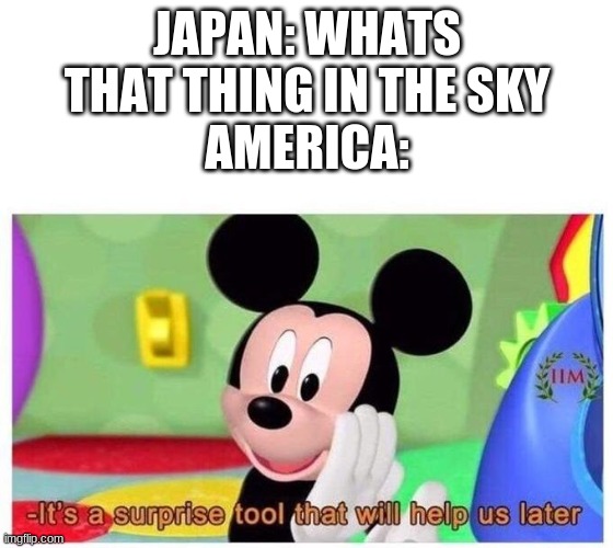 or in a minute | JAPAN: WHATS THAT THING IN THE SKY
AMERICA: | image tagged in it's a surprise tool that will help us later | made w/ Imgflip meme maker