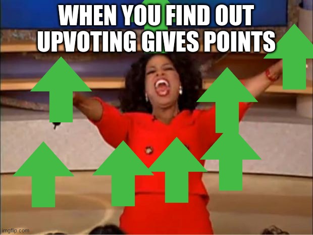 I know this is bad so i dont care if you downvote | WHEN YOU FIND OUT UPVOTING GIVES POINTS | image tagged in memes,oprah you get a | made w/ Imgflip meme maker