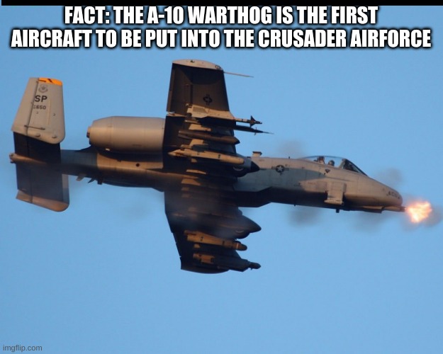 A-10 warthog firing | FACT: THE A-10 WARTHOG IS THE FIRST AIRCRAFT TO BE PUT INTO THE CRUSADER AIRFORCE | image tagged in a-10 warthog firing | made w/ Imgflip meme maker