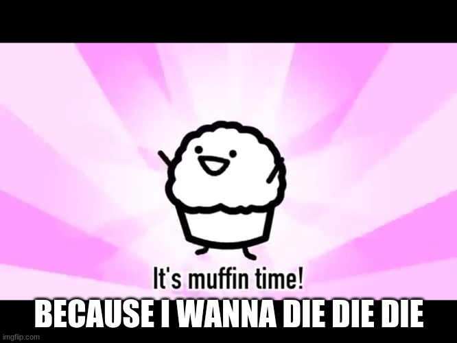 why was this song made? | BECAUSE I WANNA DIE DIE DIE | image tagged in it's muffin time | made w/ Imgflip meme maker