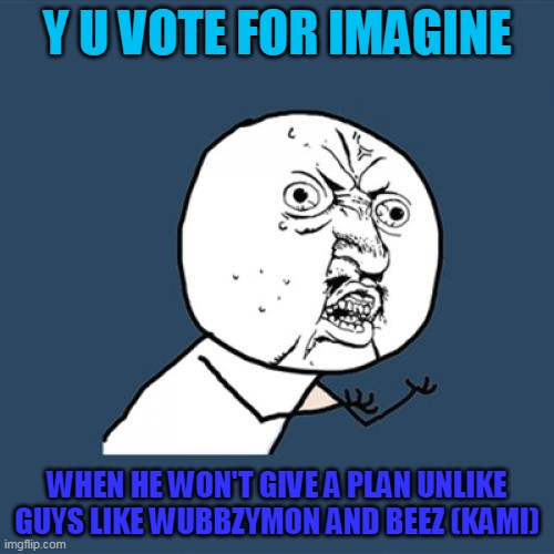 I mean, guys like me and Beez/Kami would be better to vote for because we have a plan | Y U VOTE FOR IMAGINE; WHEN HE WON'T GIVE A PLAN UNLIKE GUYS LIKE WUBBZYMON AND BEEZ (KAMI) | image tagged in memes,y u no,vote,plan | made w/ Imgflip meme maker