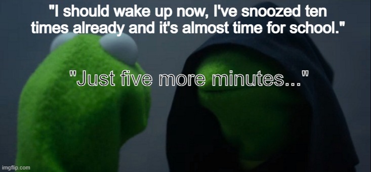 i woke up late ;-; | "I should wake up now, I've snoozed ten times already and it's almost time for school."; "Just five more minutes..." | image tagged in memes,evil kermit | made w/ Imgflip meme maker