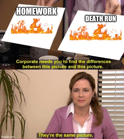 They are tho? |  DEATH RUN; HOMEWORK | image tagged in they're the same picture meme | made w/ Imgflip meme maker