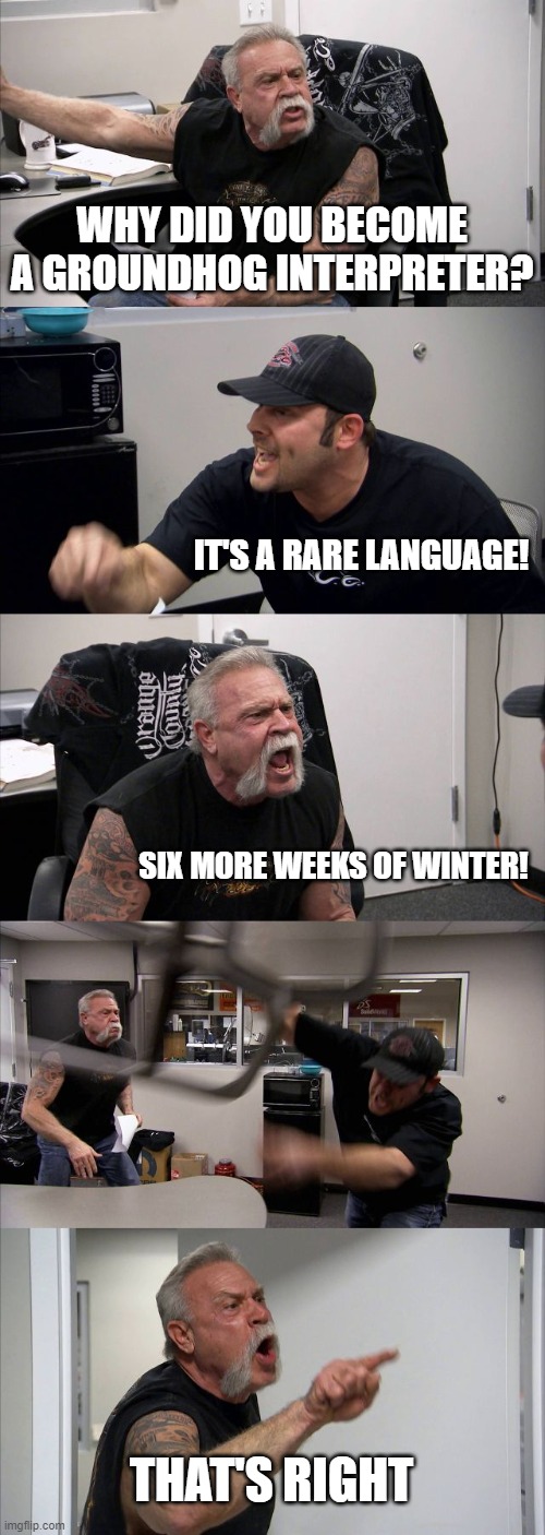 Speaking Groundhog | WHY DID YOU BECOME A GROUNDHOG INTERPRETER? IT'S A RARE LANGUAGE! SIX MORE WEEKS OF WINTER! THAT'S RIGHT | image tagged in memes,american chopper argument | made w/ Imgflip meme maker