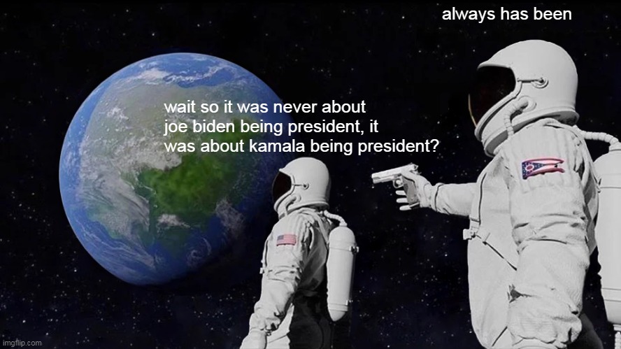 Kameltoe Harris | always has been; wait so it was never about joe biden being president, it was about kamala being president? | image tagged in memes,always has been | made w/ Imgflip meme maker