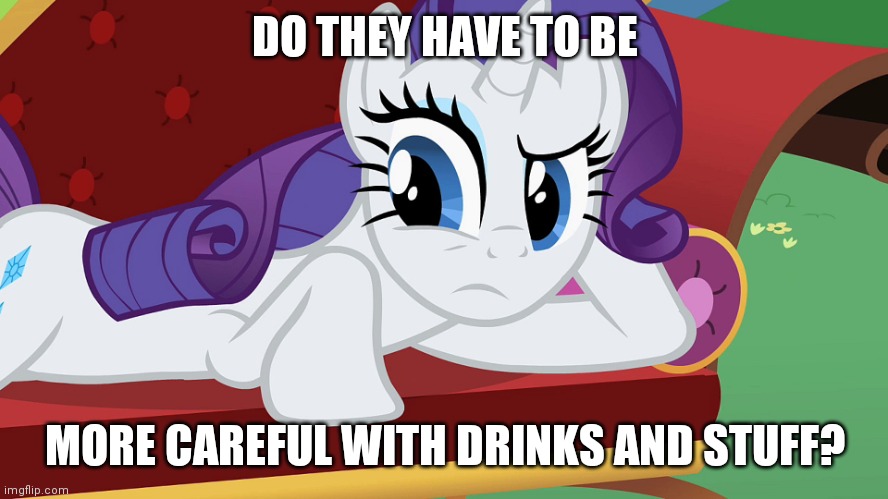 You didn't expect me to lay on the grass, Did you? (MLP) | DO THEY HAVE TO BE MORE CAREFUL WITH DRINKS AND STUFF? | image tagged in you didn't expect me to lay on the grass did you mlp | made w/ Imgflip meme maker