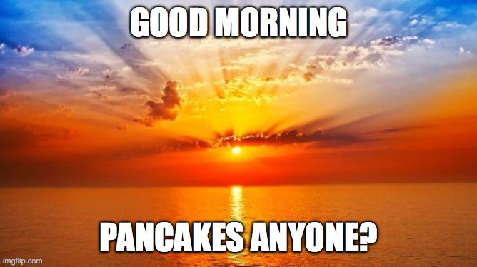 sunrise | GOOD MORNING; PANCAKES ANYONE? | image tagged in sunrise | made w/ Imgflip meme maker
